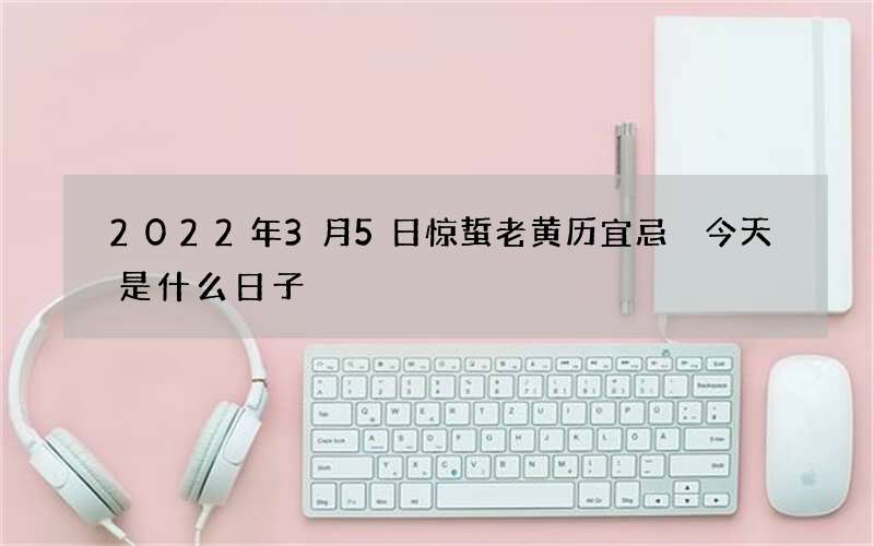 2022年3月5日惊蜇老黄历宜忌 今天是什么日子